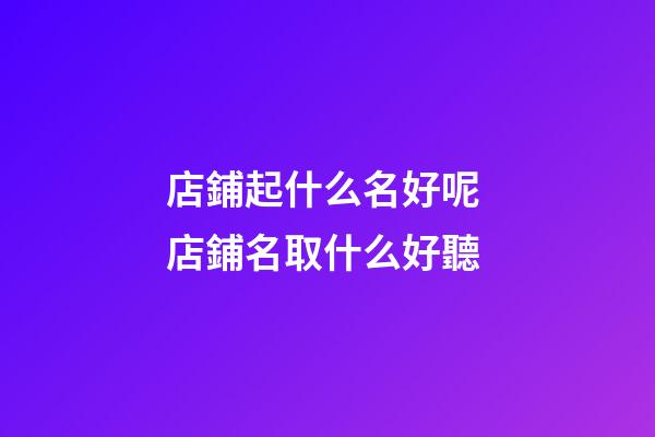 店鋪起什么名好呢 店鋪名取什么好聽-第1張-店鋪起名-玄機派